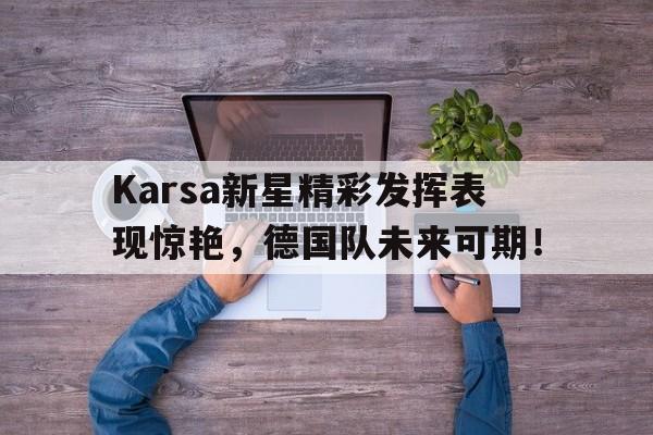 开云-关于Karsa新星精彩发挥表现惊艳,德国队未来可期!的信息