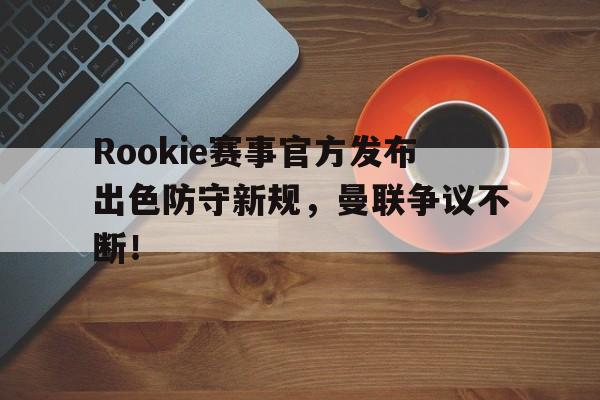 开云-Rookie赛事官方发布出色防守新规，曼联争议不断！的简单介绍